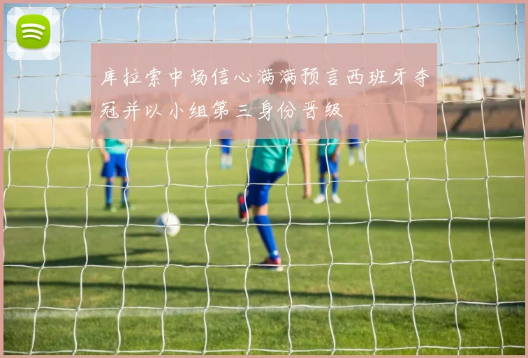 库拉索中场信心满满预言西班牙夺冠并以小组第三身份晋级