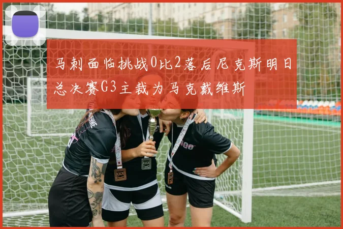 马刺面临挑战0比2落后尼克斯明日总决赛G3主裁为马克戴维斯