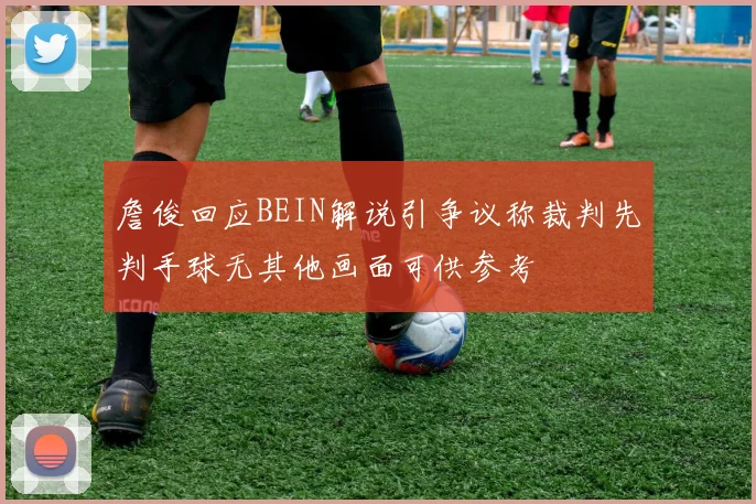 詹俊回应BEIN解说引争议称裁判先判手球无其他画面可供参考