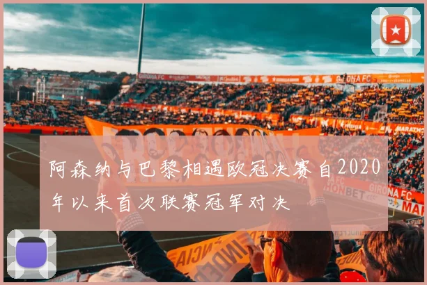 阿森纳与巴黎相遇欧冠决赛自2020年以来首次联赛冠军对决