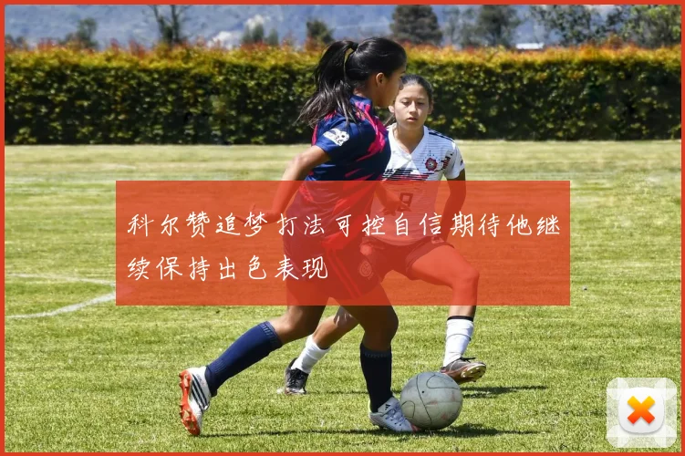 科尔赞追梦打法可控自信期待他继续保持出色表现