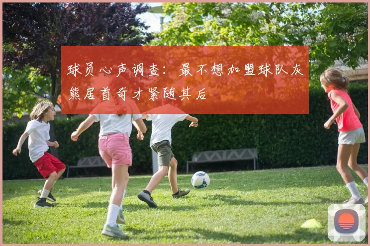 球员心声调查：最不想加盟球队灰熊居首奇才紧随其后
