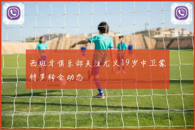 西班牙俱乐部关注尤文19岁中卫蒙特罗转会动态