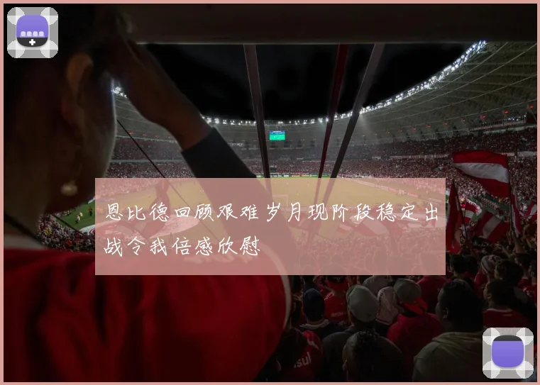 恩比德回顾艰难岁月现阶段稳定出战令我倍感欣慰