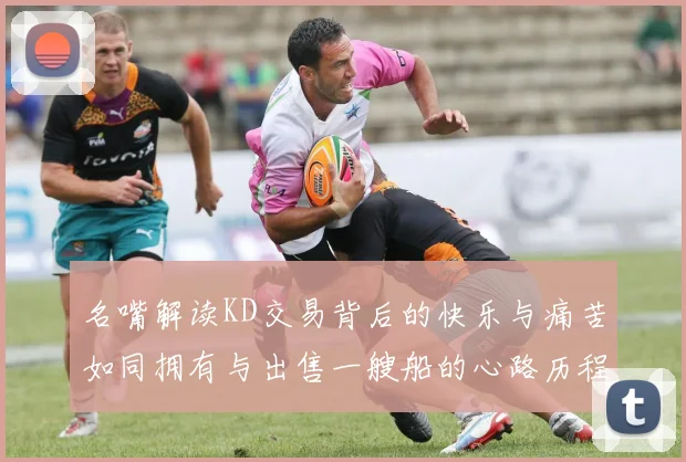 名嘴解读KD交易背后的快乐与痛苦如同拥有与出售一艘船的心路历程