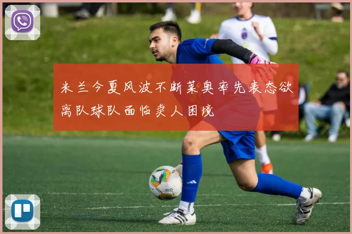 米兰今夏风波不断莱奥率先表态欲离队球队面临卖人困境