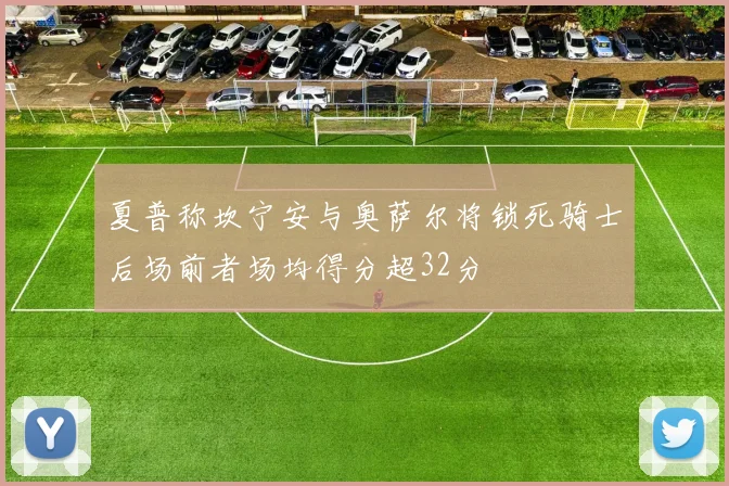 夏普称坎宁安与奥萨尔将锁死骑士后场前者场均得分超32分