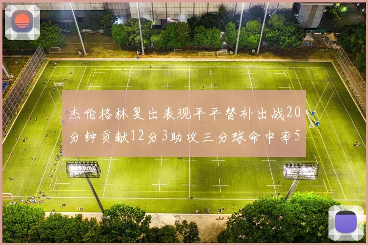 杰伦格林复出表现平平替补出战20分钟贡献12分3助攻三分球命中率50