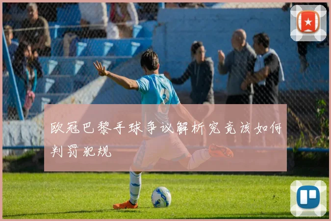 欧冠巴黎手球争议解析究竟该如何判罚犯规